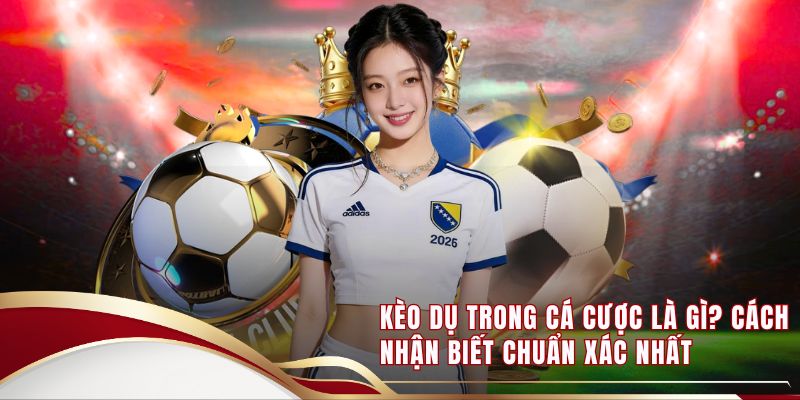 Kèo Dụ Trong Cá Cược Là Gì? Cách Nhận Biết Chuẩn Xác Nhất