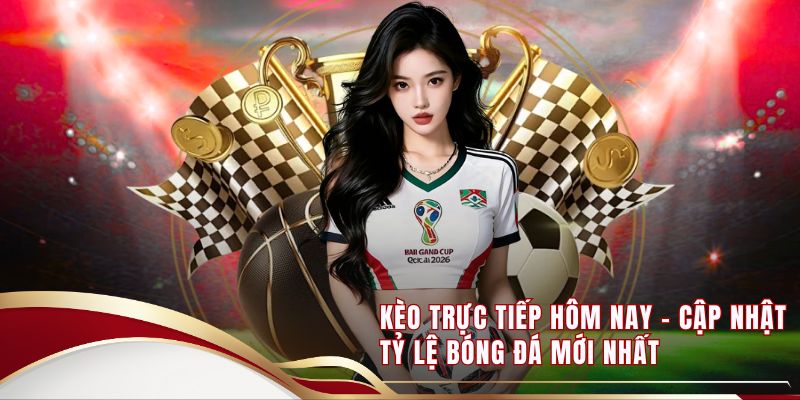 Kèo Trực Tiếp Hôm Nay - Cập Nhật Tỷ Lệ Bóng Đá Mới Nhất