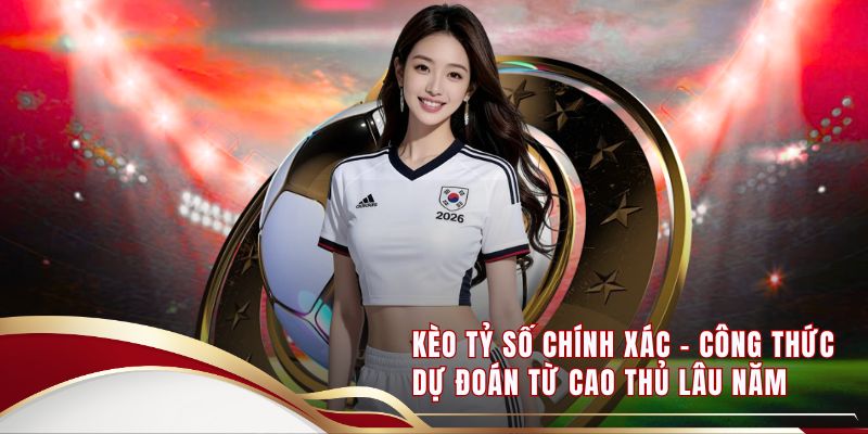 Kèo Tỷ Số Chính Xác - Công Thức Dự Đoán Từ Cao Thủ Lâu Năm