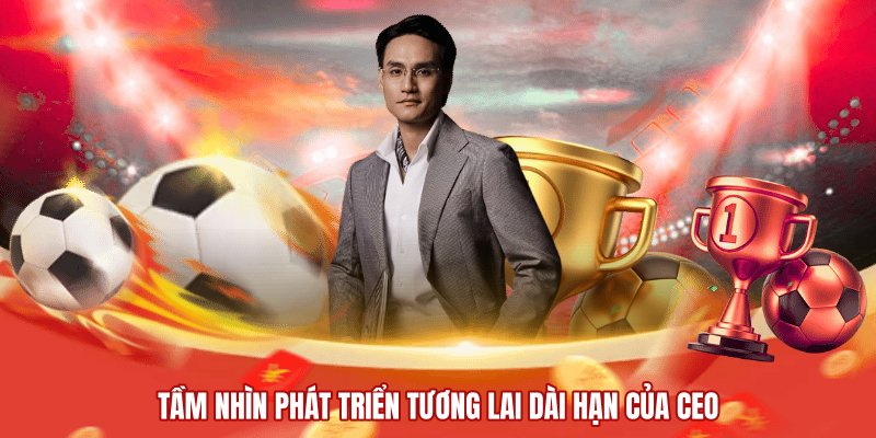 Tầm nhìn phát triển tương lai dài hạn của CEO