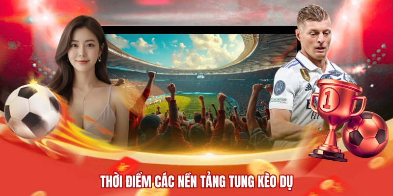 Thời điểm các nền tảng tung kèo dụ